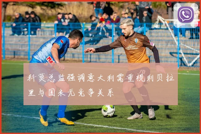 科莫总监强调意大利需重视利贝拉里与国米无竞争关系