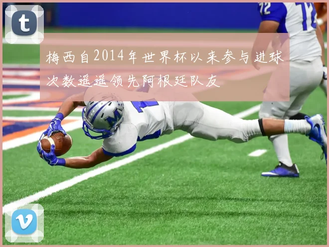 梅西自2014年世界杯以来参与进球次数遥遥领先阿根廷队友