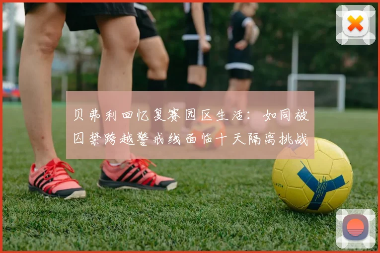 贝弗利回忆复赛园区生活：如同被囚禁跨越警戒线面临十天隔离挑战