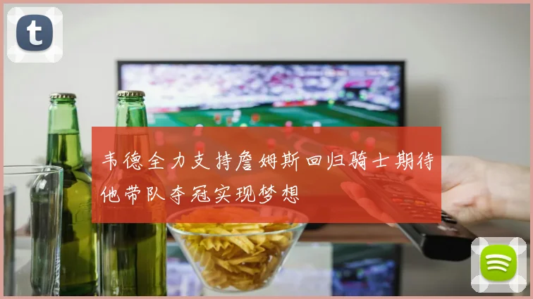 韦德全力支持詹姆斯回归骑士期待他带队夺冠实现梦想