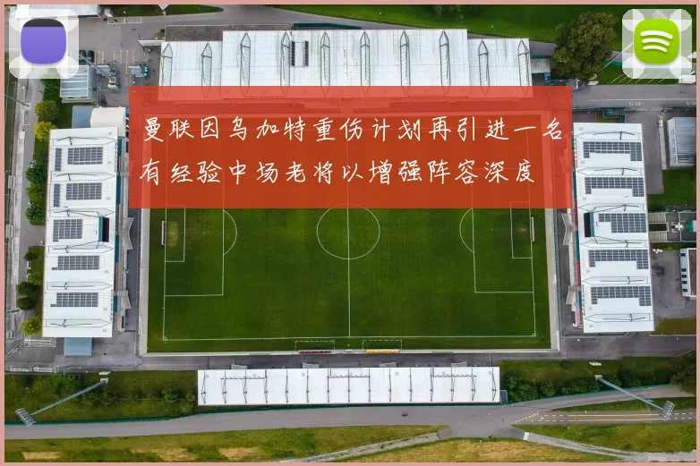 曼联因乌加特重伤计划再引进一名有经验中场老将以增强阵容深度