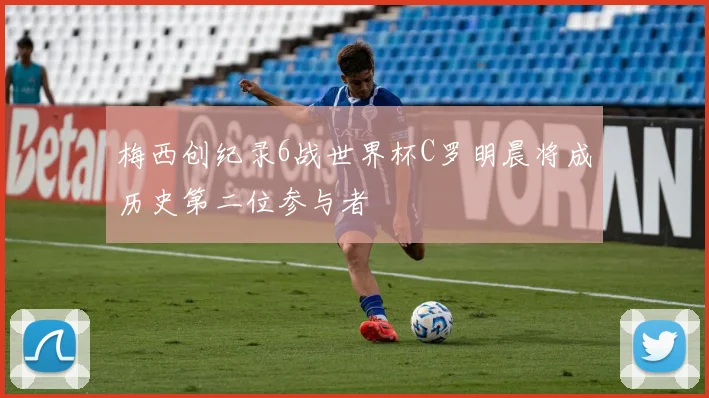 梅西创纪录6战世界杯C罗明晨将成历史第二位参与者