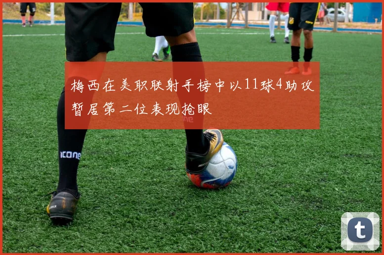 梅西在美职联射手榜中以11球4助攻暂居第二位表现抢眼