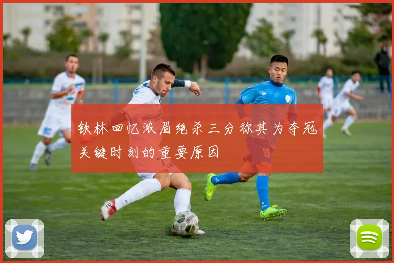 铁林回忆浓眉绝杀三分称其为夺冠关键时刻的重要原因