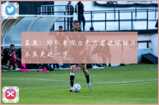 莱奥:球队表现出色只需进球助力未来更进一步