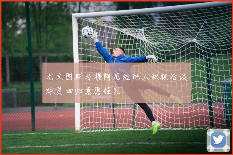 尤文图斯与穆阿尼经纪人积极洽谈球员回归意愿强烈