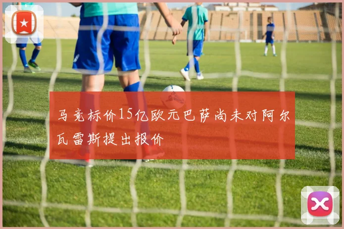 马竞标价15亿欧元巴萨尚未对阿尔瓦雷斯提出报价