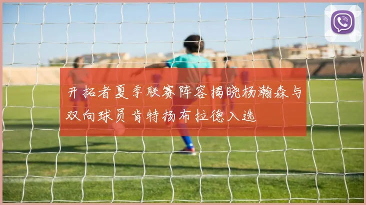 开拓者夏季联赛阵容揭晓杨瀚森与双向球员肯特扬布拉德入选