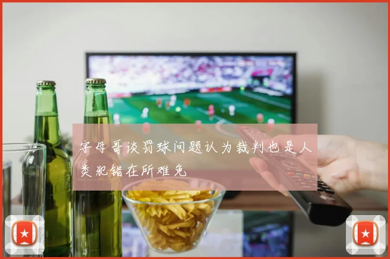 字母哥谈罚球问题认为裁判也是人类犯错在所难免