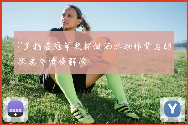 C罗指着冠军奖杯做洒水动作背后的深意与情感解读