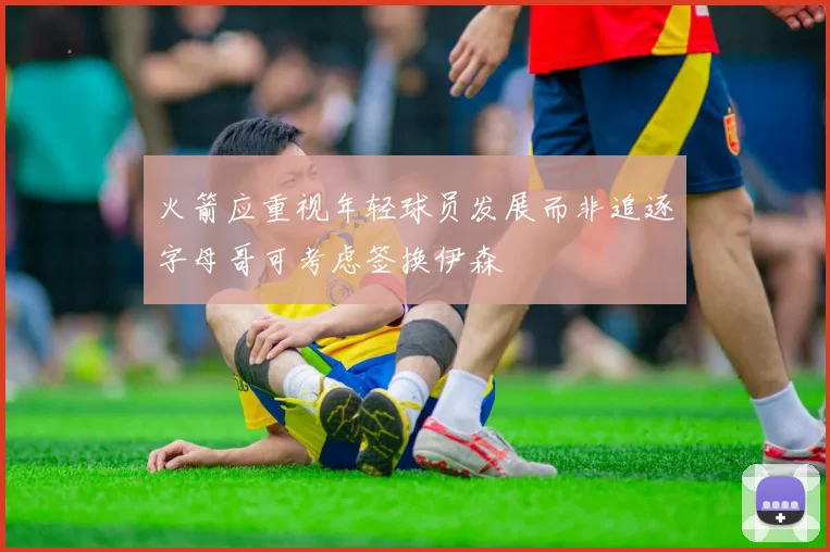 火箭应重视年轻球员发展而非追逐字母哥可考虑签换伊森