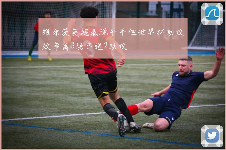 维尔茨英超表现平平但世界杯助攻效率高3场已送2助攻
