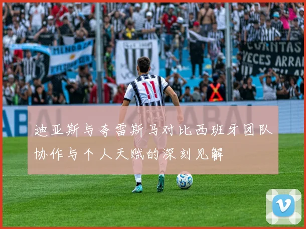 迪亚斯与夸雷斯马对比西班牙团队协作与个人天赋的深刻见解