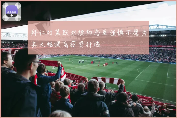 拜仁对莱默尔续约态度谨慎不愿为其大幅提高薪资待遇