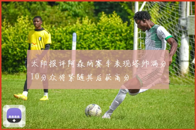 太阳报评阿森纳赛季表现塔帅满分10分众将紧随其后获高分