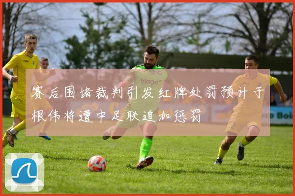 赛后围堵裁判引发红牌处罚预计于根伟将遭中足联追加惩罚