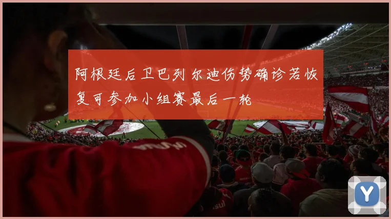 阿根廷后卫巴列尔迪伤势确诊若恢复可参加小组赛最后一轮