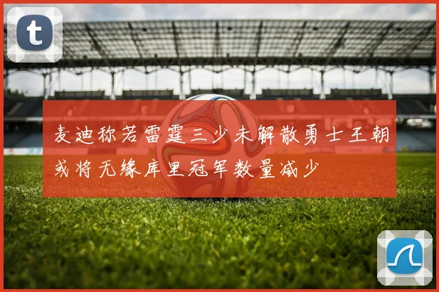 麦迪称若雷霆三少未解散勇士王朝或将无缘库里冠军数量减少