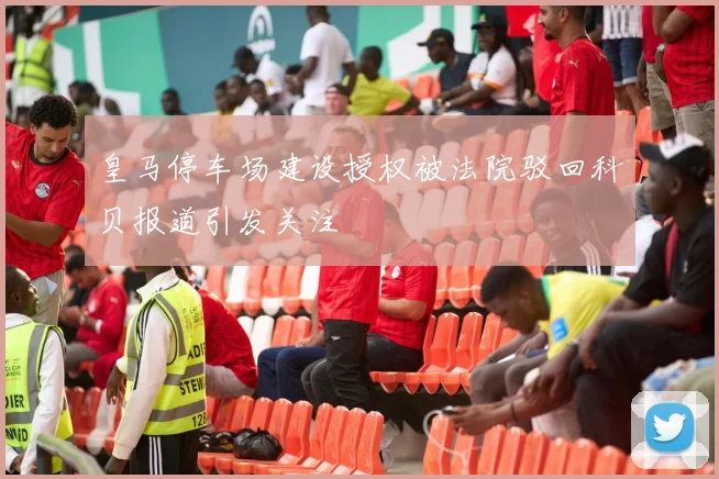 皇马停车场建设授权被法院驳回科贝报道引发关注