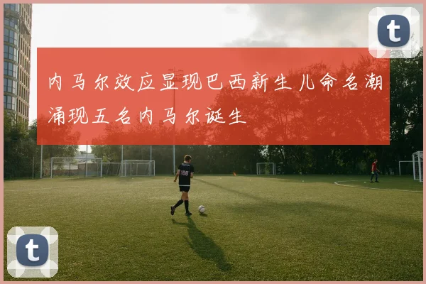 内马尔效应显现巴西新生儿命名潮涌现五名内马尔诞生