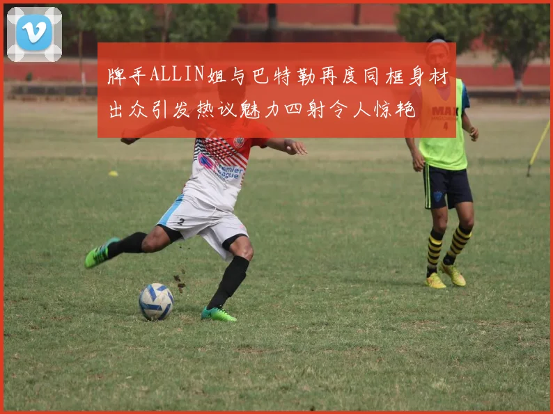牌手ALLIN姐与巴特勒再度同框身材出众引发热议魅力四射令人惊艳