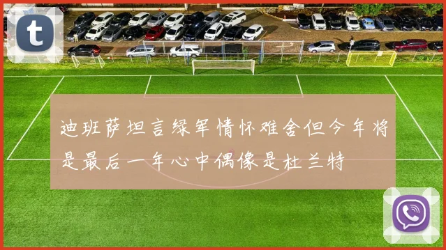 迪班萨坦言绿军情怀难舍但今年将是最后一年心中偶像是杜兰特